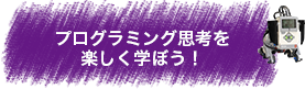 プログラミング思考を楽しく学ぼう！